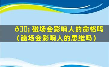 🐡 磁场会影响人的命格吗（磁场会影响人的思维吗）